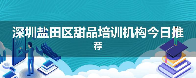 深圳盐田区甜品培训机构今日推荐