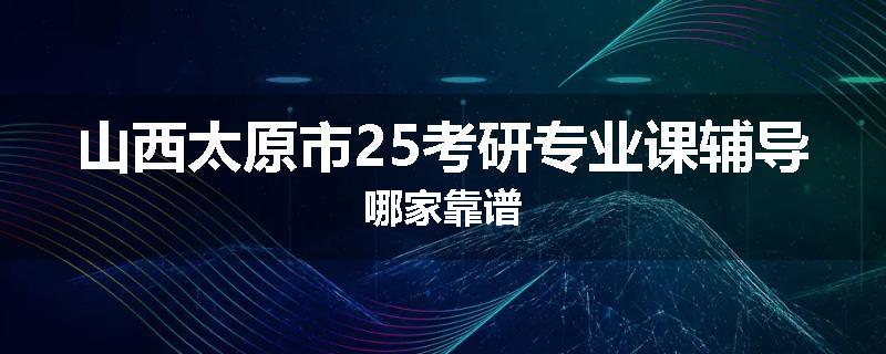山西太原市25考研专业课辅导哪家靠谱