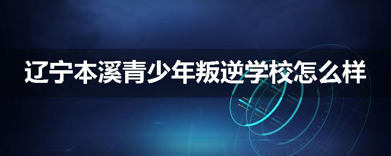 辽宁本溪青少年叛逆学校怎么样