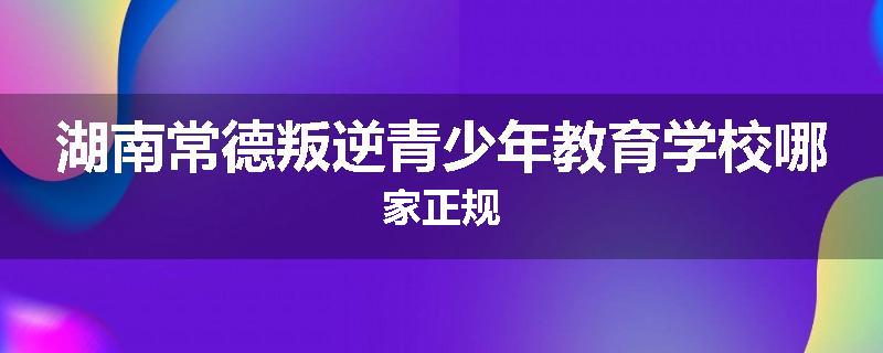 湖南常德叛逆青少年教育学校哪家正规