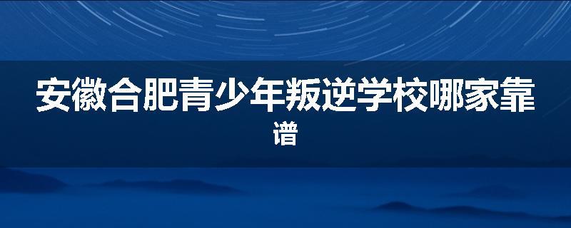 安徽合肥青少年叛逆学校哪家靠谱