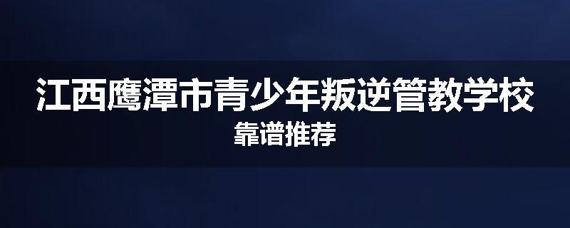 江西鹰潭市青少年叛逆管教学校靠谱推荐