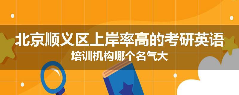北京顺义区上岸率高的考研英语培训机构哪个名气大