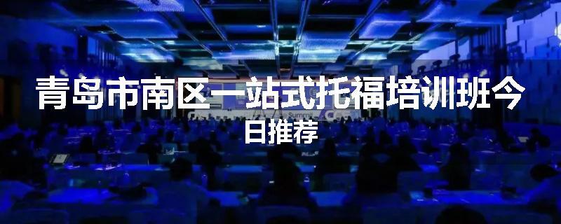 青岛市南区一站式托福培训班今日推荐