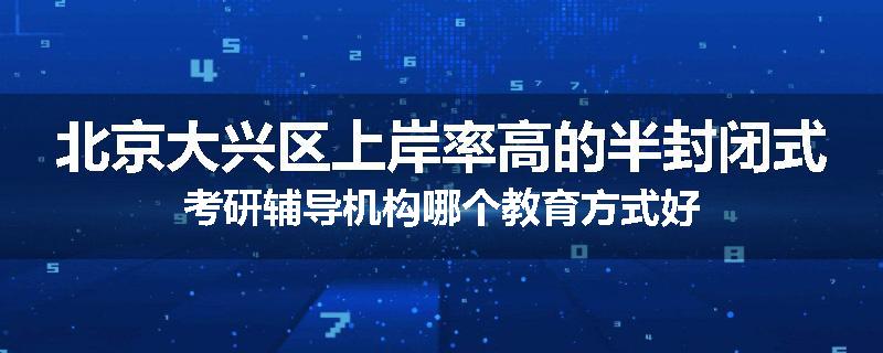 北京大兴区上岸率高的半封闭式考研辅导机构哪个教育方式好