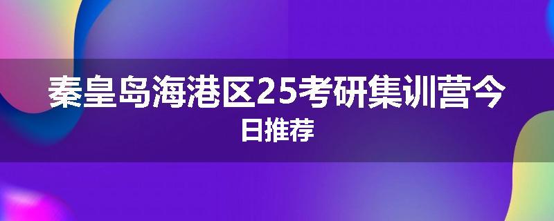 秦皇岛海港区25考研集训营今日推荐