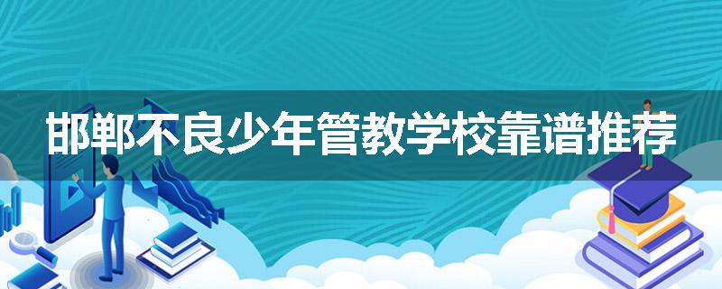 邯郸不良少年管教学校靠谱推荐
