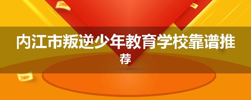 内江市叛逆少年教育学校靠谱推荐