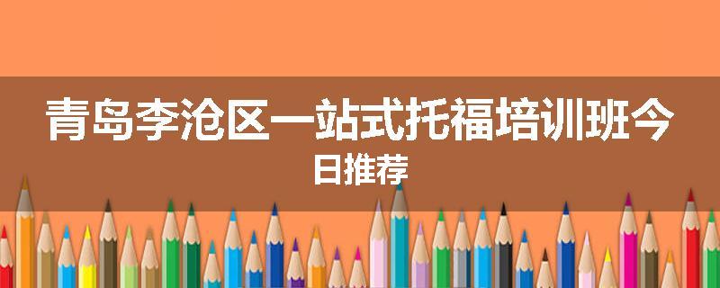 青岛李沧区一站式托福培训班今日推荐