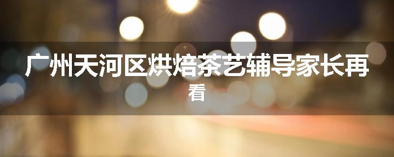 广州天河区烘焙茶艺辅导家长再看