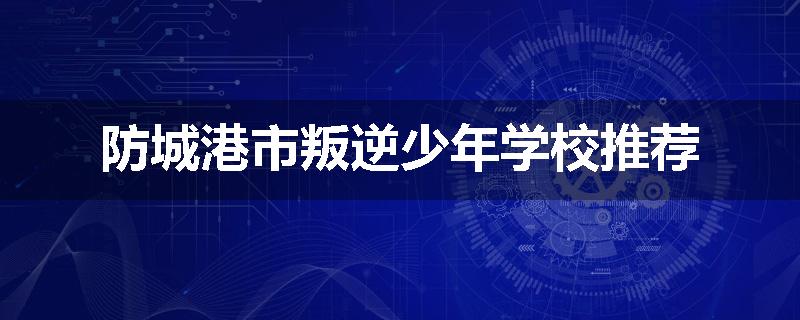 防城港市叛逆少年学校推荐