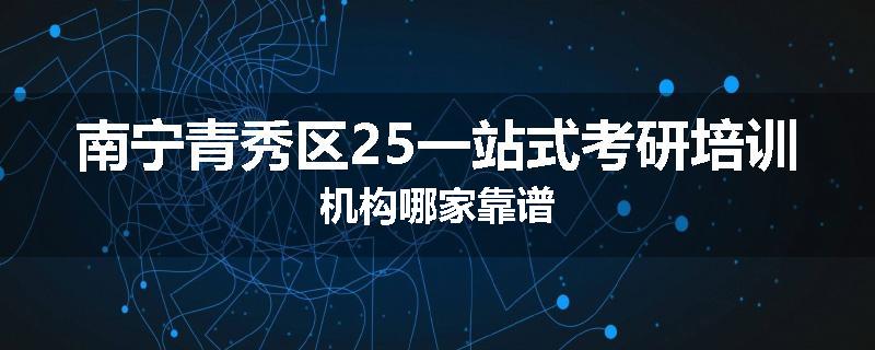 南宁青秀区25一站式考研培训机构哪家靠谱