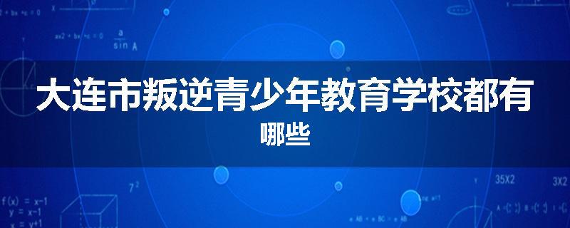 大连市叛逆青少年教育学校都有哪些