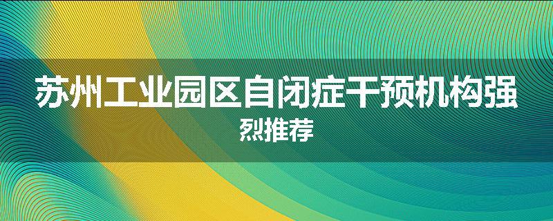 苏州工业园区自闭症干预机构强烈推荐