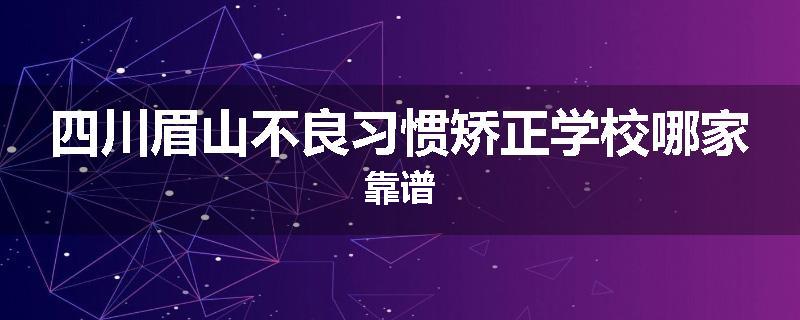 四川眉山不良习惯矫正学校哪家靠谱