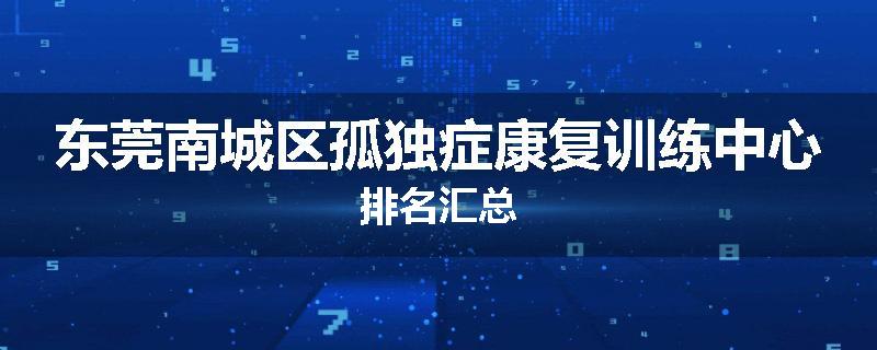 东莞南城区孤独症康复训练中心排名汇总