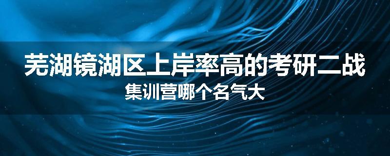 芜湖镜湖区上岸率高的考研二战集训营哪个名气大