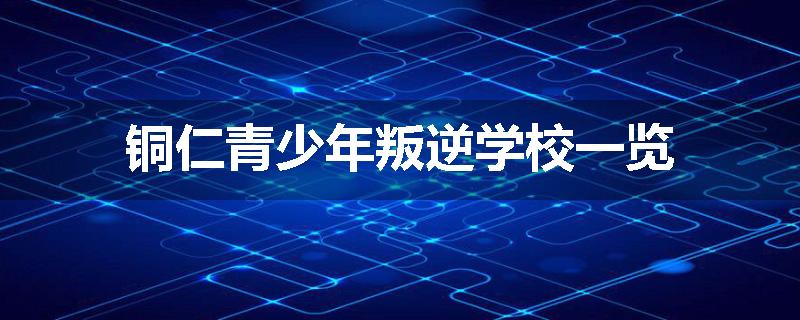 铜仁青少年叛逆学校一览