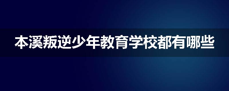 本溪叛逆少年教育学校都有哪些