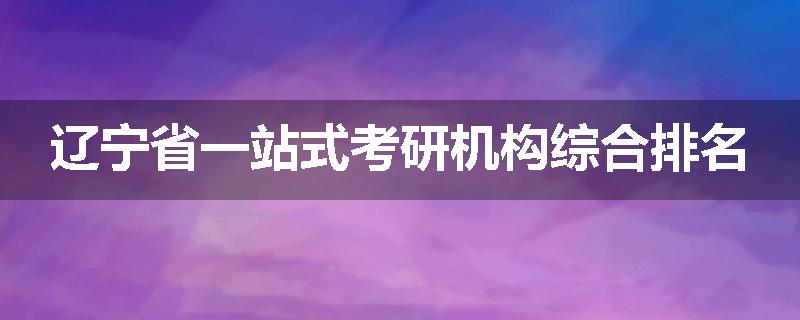 辽宁省一站式考研机构综合排名