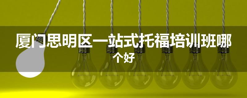 厦门思明区一站式托福培训班哪个好