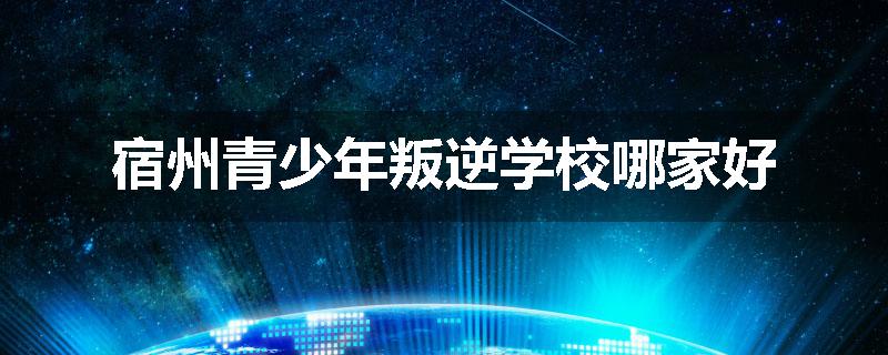 宿州青少年叛逆学校哪家好