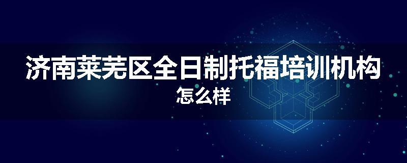济南莱芜区全日制托福培训机构怎么样