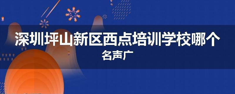 深圳坪山新区西点培训学校哪个名声广