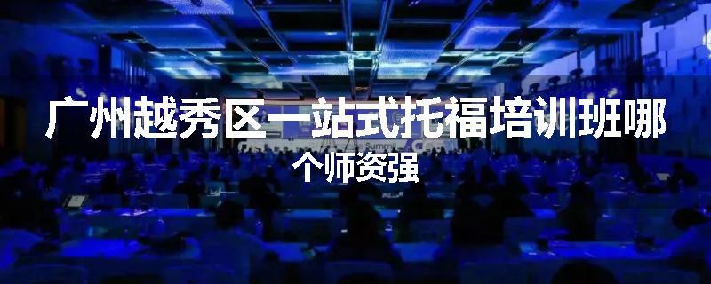 广州越秀区一站式托福培训班哪个师资强