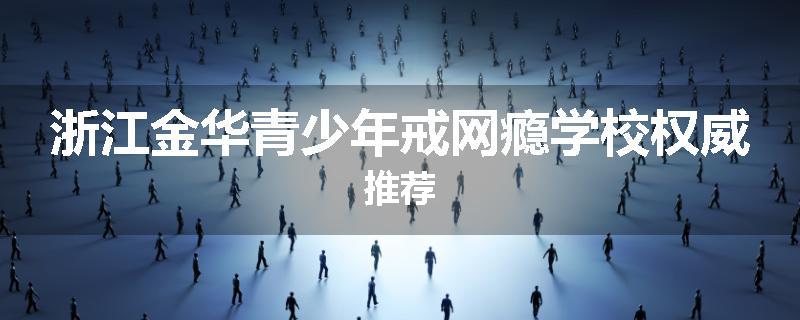 浙江金华青少年戒网瘾学校权威推荐