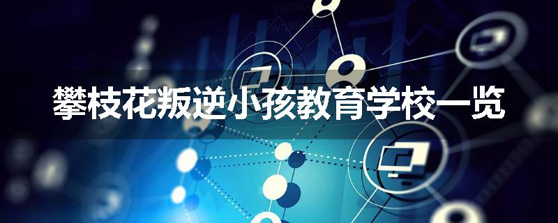 攀枝花叛逆小孩教育学校一览