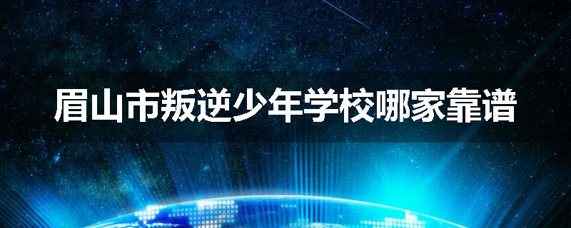 眉山市叛逆少年学校哪家靠谱