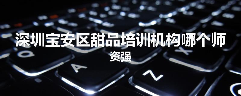 深圳宝安区甜品培训机构哪个师资强