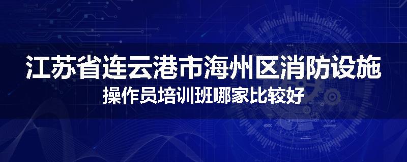 江苏省连云港市海州区消防设施操作员培训班哪家比较好