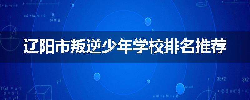 辽阳市叛逆少年学校排名推荐