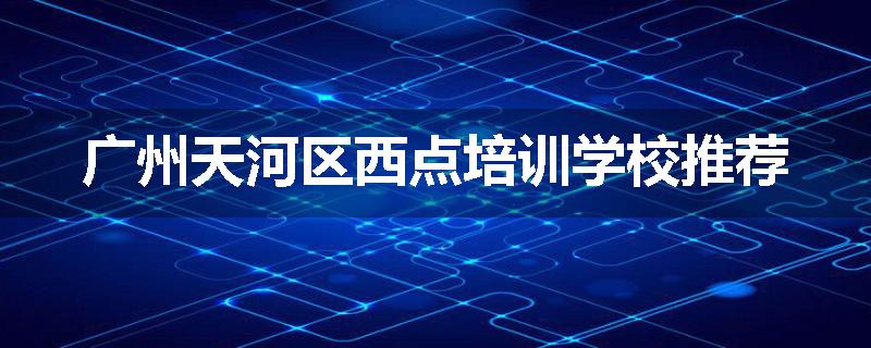 广州天河区西点培训学校推荐