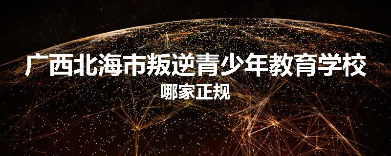 广西北海市叛逆青少年教育学校哪家正规