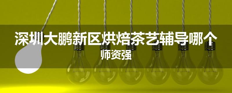 深圳大鹏新区烘焙茶艺辅导哪个师资强