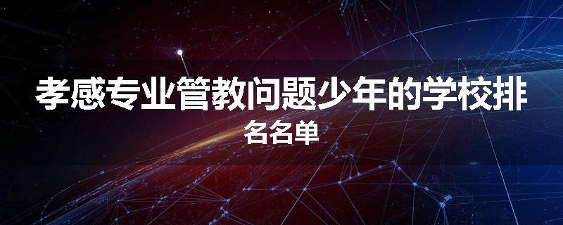 孝感专业管教问题少年的学校排名名单