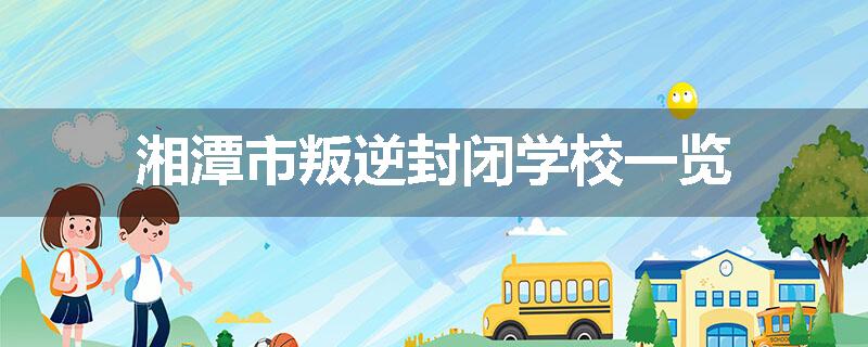 湘潭市叛逆封闭学校一览