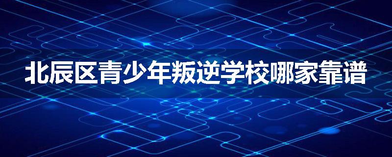 北辰区青少年叛逆学校哪家靠谱