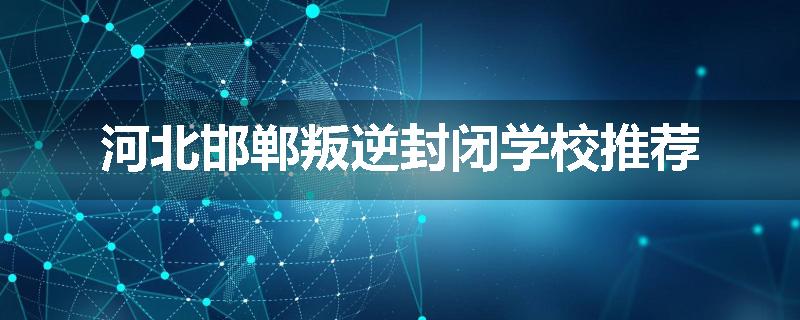 河北邯郸叛逆封闭学校推荐