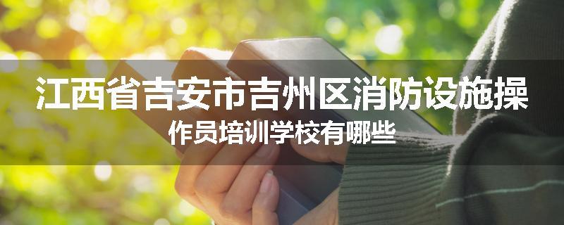 江西省吉安市吉州区消防设施操作员培训学校有哪些