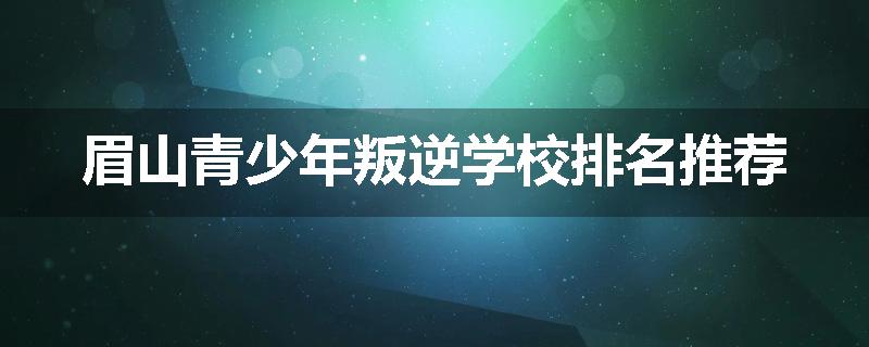 眉山青少年叛逆学校排名推荐