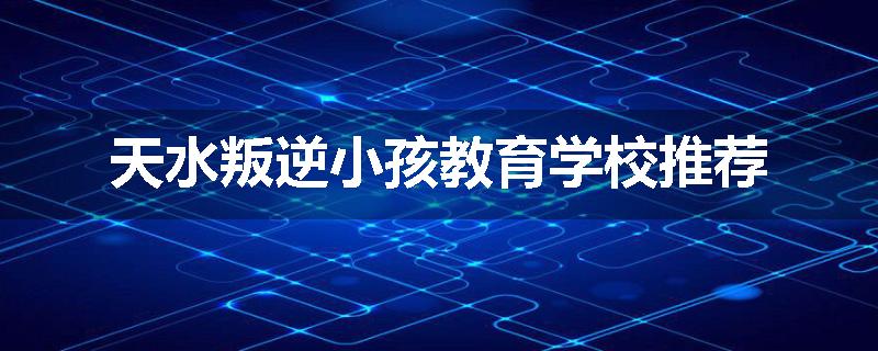 天水叛逆小孩教育学校推荐