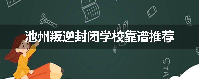 池州叛逆封闭学校靠谱推荐