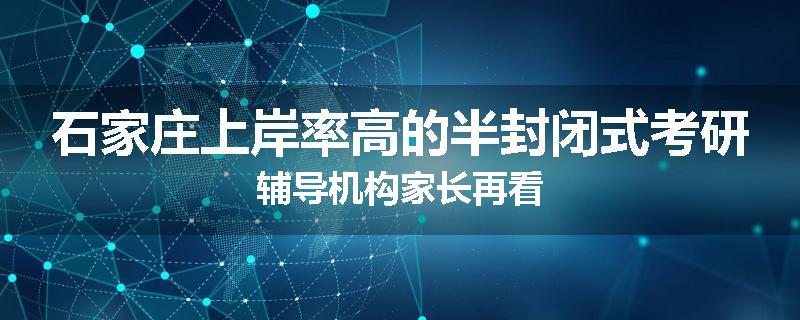 石家庄上岸率高的半封闭式考研辅导机构家长再看