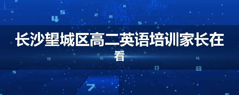 长沙望城区高二英语培训家长在看