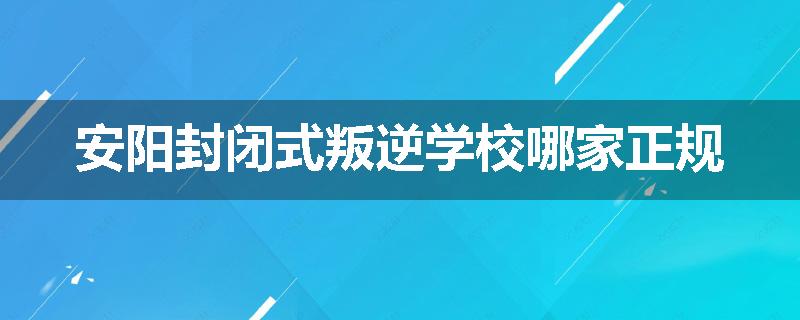 安阳封闭式叛逆学校哪家正规