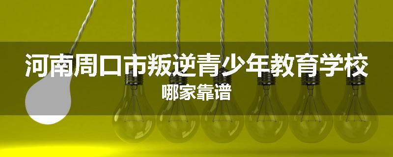 河南周口市叛逆青少年教育学校哪家靠谱